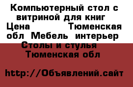 Компьютерный стол с витриной для книг › Цена ­ 4 000 - Тюменская обл. Мебель, интерьер » Столы и стулья   . Тюменская обл.